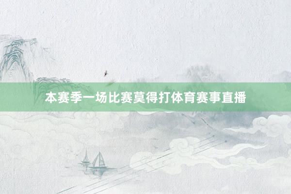 本赛季一场比赛莫得打体育赛事直播