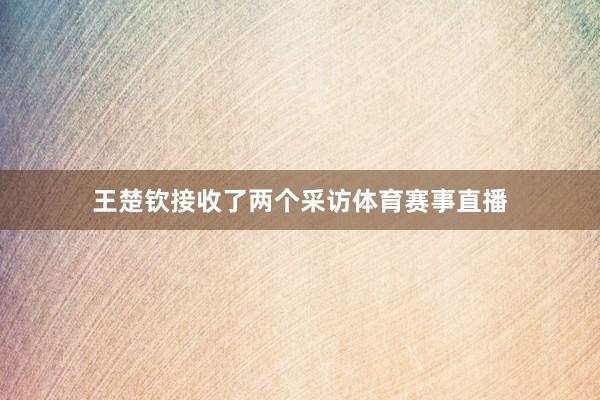 王楚钦接收了两个采访体育赛事直播