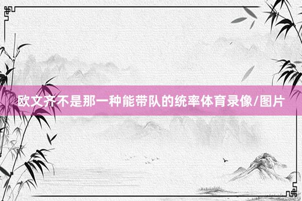 欧文齐不是那一种能带队的统率体育录像/图片