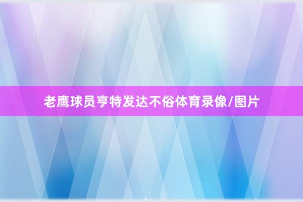 老鹰球员亨特发达不俗体育录像/图片