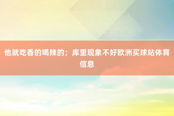 他就吃香的喝辣的；库里现象不好欧洲买球站体育信息