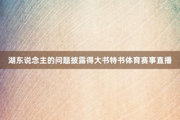 湖东说念主的问题披露得大书特书体育赛事直播