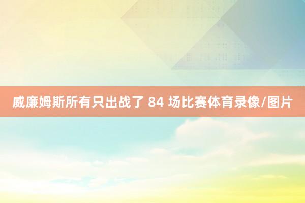 威廉姆斯所有只出战了 84 场比赛体育录像/图片