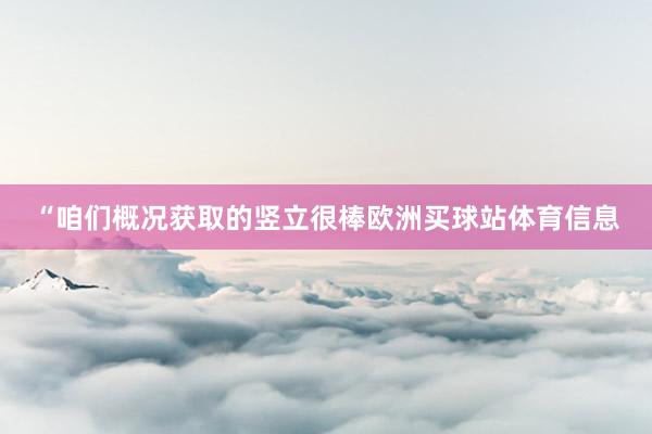 “咱们概况获取的竖立很棒欧洲买球站体育信息