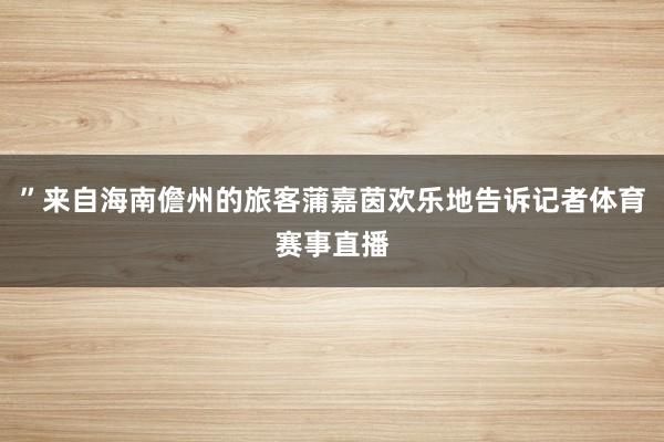 ”来自海南儋州的旅客蒲嘉茵欢乐地告诉记者体育赛事直播