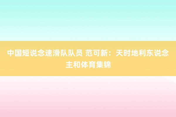 中国短说念速滑队队员 范可新:天时地利东说念主和体育集锦