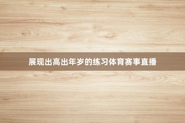 展现出高出年岁的练习体育赛事直播