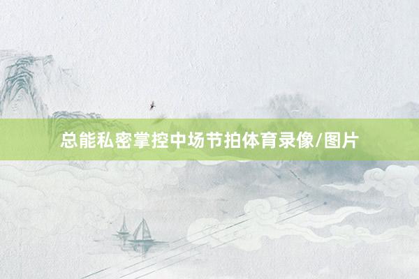 总能私密掌控中场节拍体育录像/图片