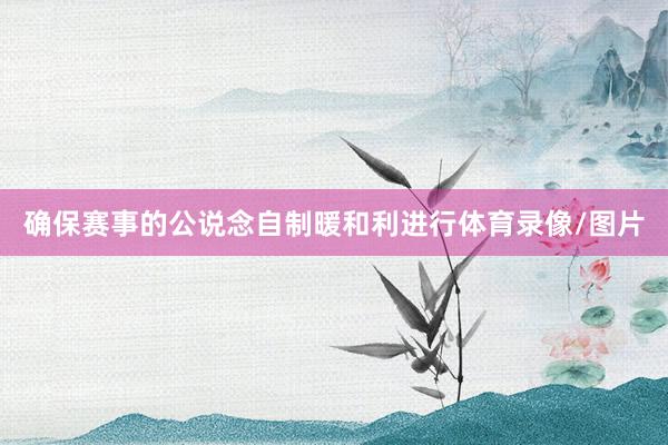 确保赛事的公说念自制暖和利进行体育录像/图片