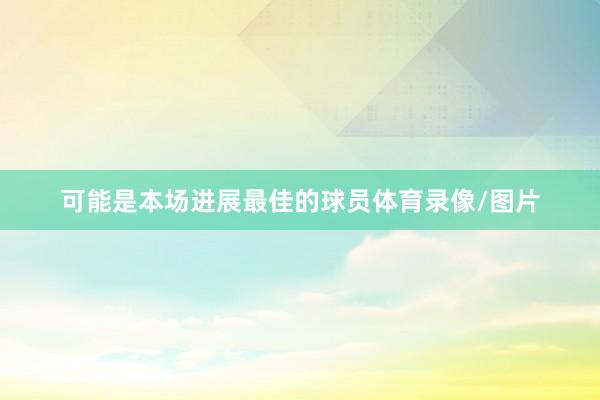 可能是本场进展最佳的球员体育录像/图片