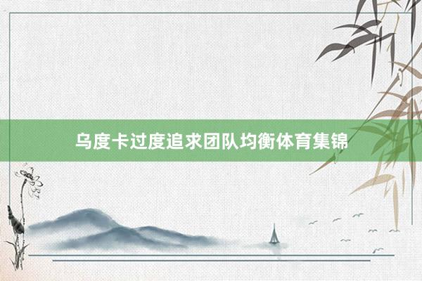乌度卡过度追求团队均衡体育集锦