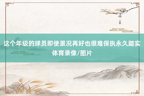 这个年级的球员即使景况再好也很难保执永久踏实体育录像/图片