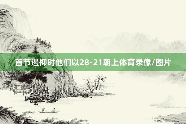 首节遏抑时他们以28-21朝上体育录像/图片