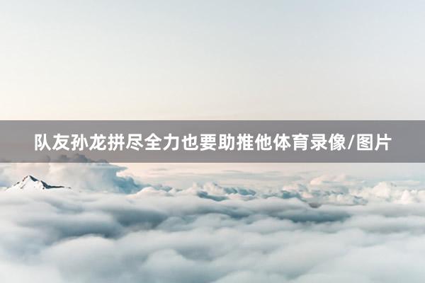 队友孙龙拼尽全力也要助推他体育录像/图片