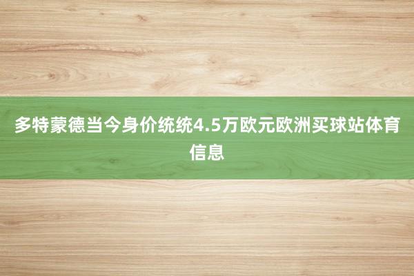 多特蒙德当今身价统统4.5万欧元欧洲买球站体育信息
