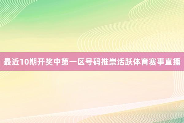 最近10期开奖中第一区号码推崇活跃体育赛事直播