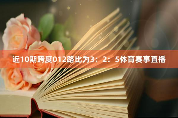 近10期跨度012路比为3：2：5体育赛事直播