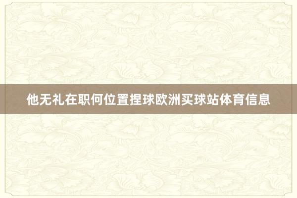 他无礼在职何位置捏球欧洲买球站体育信息
