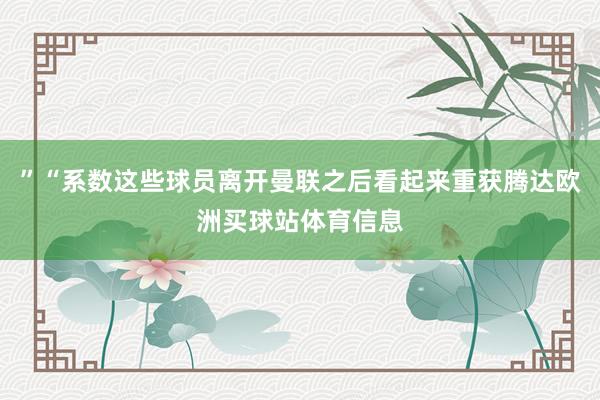 ”“系数这些球员离开曼联之后看起来重获腾达欧洲买球站体育信息