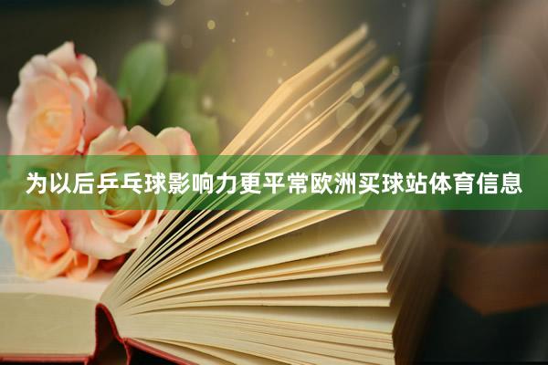 为以后乒乓球影响力更平常欧洲买球站体育信息