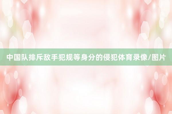 中国队排斥敌手犯规等身分的侵犯体育录像/图片