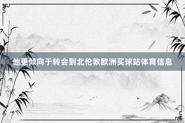 他更倾向于转会到北伦敦欧洲买球站体育信息