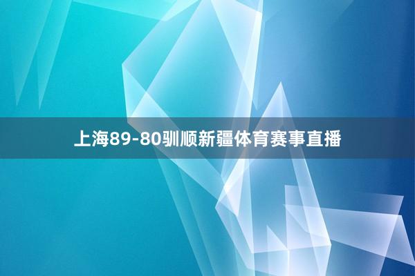 上海89-80驯顺新疆体育赛事直播