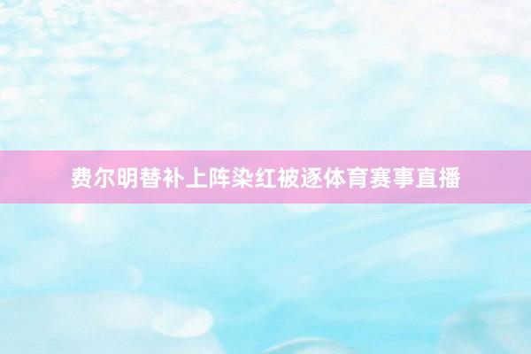 费尔明替补上阵染红被逐体育赛事直播