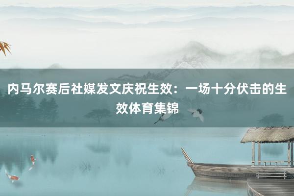 内马尔赛后社媒发文庆祝生效：一场十分伏击的生效体育集锦