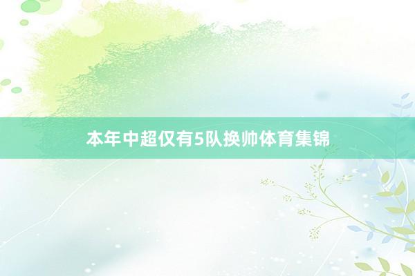本年中超仅有5队换帅体育集锦
