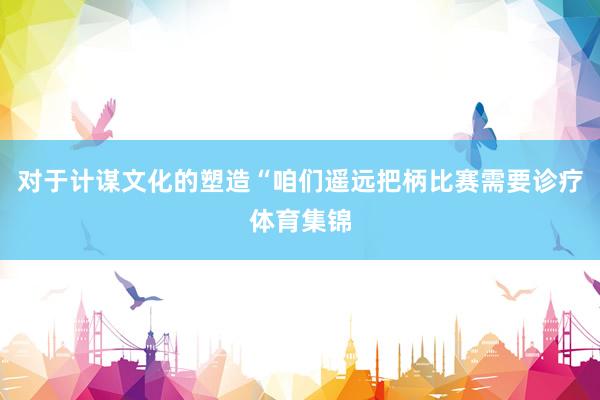 对于计谋文化的塑造“咱们遥远把柄比赛需要诊疗体育集锦