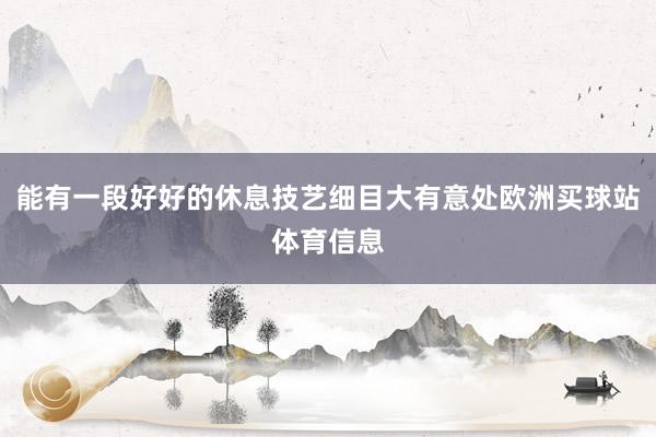能有一段好好的休息技艺细目大有意处欧洲买球站体育信息