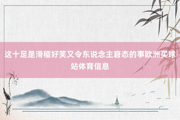 这十足是滑稽好笑又令东说念主窘态的事欧洲买球站体育信息