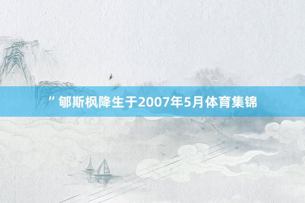 ”郇斯枫降生于2007年5月体育集锦
