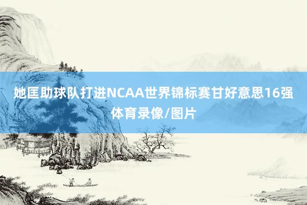 她匡助球队打进NCAA世界锦标赛甘好意思16强体育录像/图片