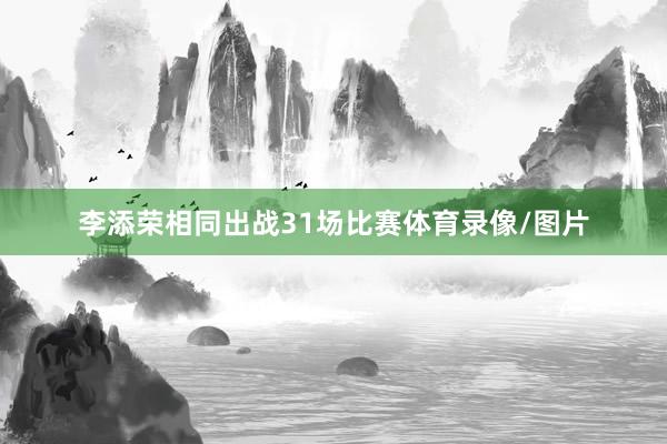 李添荣相同出战31场比赛体育录像/图片