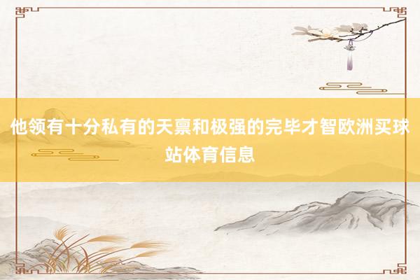 他领有十分私有的天禀和极强的完毕才智欧洲买球站体育信息