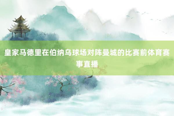 皇家马德里在伯纳乌球场对阵曼城的比赛前体育赛事直播