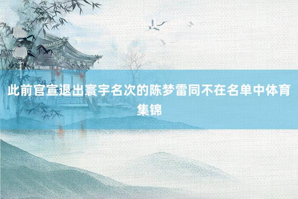 此前官宣退出寰宇名次的陈梦雷同不在名单中体育集锦