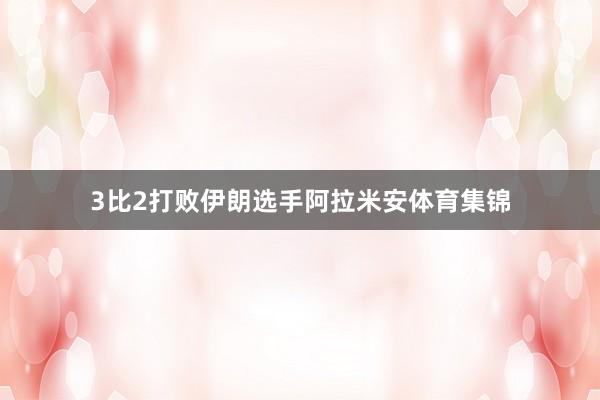 3比2打败伊朗选手阿拉米安体育集锦