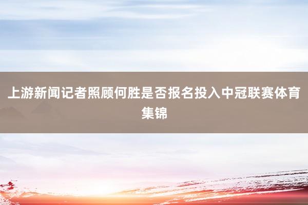 上游新闻记者照顾何胜是否报名投入中冠联赛体育集锦