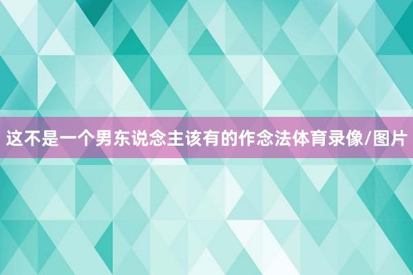 这不是一个男东说念主该有的作念法体育录像/图片