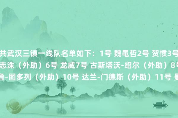 共武汉三镇一线队名单如下：1号 魏黾哲2号 贺惯3号 肖开提江-塔依尔5号 朴志洙（外助）6号 龙威7号 古斯塔沃-绍尔（外助）8号 汪晋贤9号 亚历山德鲁-图多列（外助）10号 达兰-门德斯（外助）11号 曼努埃尔-帕拉西奥斯（外助）12号 廖承坚13号 郑凯木14号 邵璞亮15号 陈哲超16号 邹振祥18号 刘奕鸣19号 刘越23号 任航25号 邓涵文26号 张涛27号 刘轶恒28号 王毅29