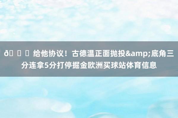 👏给他协议！古德温正面抛投&底角三分连拿5分打停掘金欧洲买球站体育信息