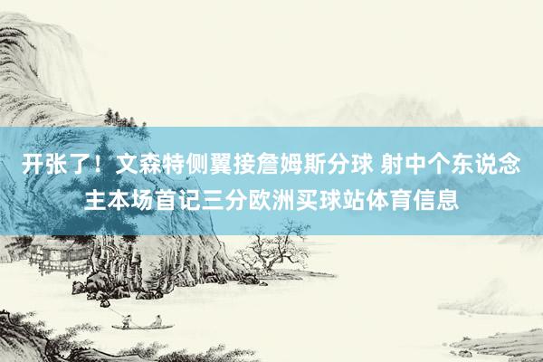 开张了！文森特侧翼接詹姆斯分球 射中个东说念主本场首记三分欧洲买球站体育信息