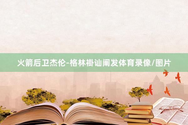 火箭后卫杰伦-格林褂讪阐发体育录像/图片