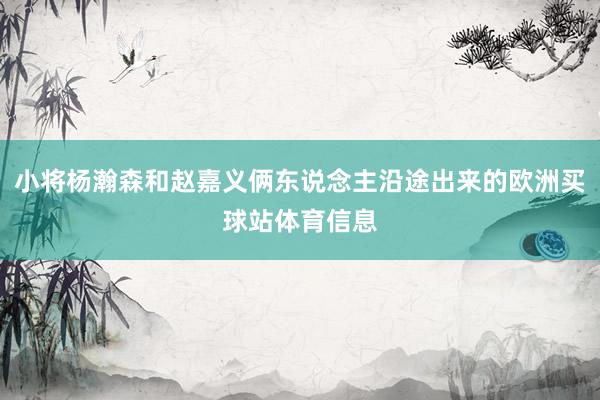 小将杨瀚森和赵嘉义俩东说念主沿途出来的欧洲买球站体育信息