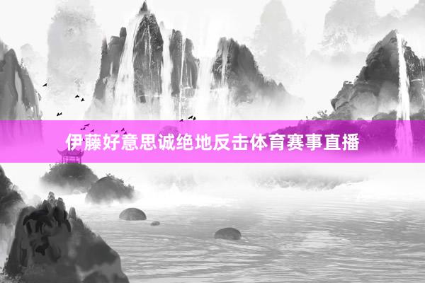 伊藤好意思诚绝地反击体育赛事直播
