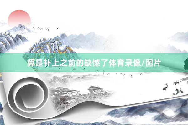算是补上之前的缺憾了体育录像/图片