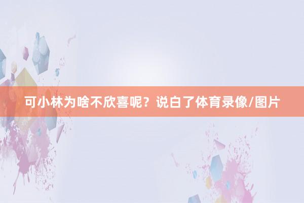 可小林为啥不欣喜呢？说白了体育录像/图片